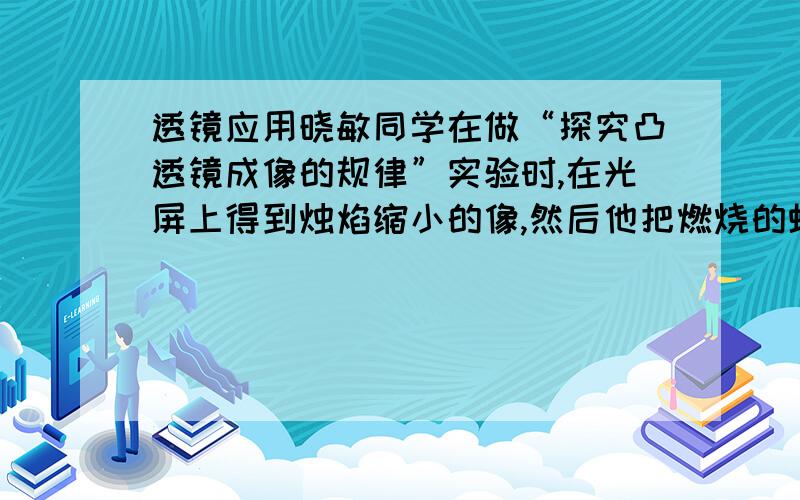 透镜应用晓敏同学在做“探究凸透镜成像的规律”实验时,在光屏上得到烛焰缩小的像,然后他把燃烧的蜡烛和光屏互换位置,这时光屏上A．成倒立缩小的像 B．成倒立放大的像C．成正立放大的