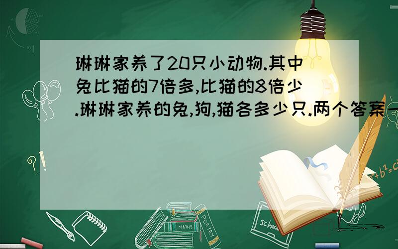 琳琳家养了20只小动物.其中兔比猫的7倍多,比猫的8倍少.琳琳家养的兔,狗,猫各多少只.两个答案一样,我要算式.带我还是随便选一个吧...