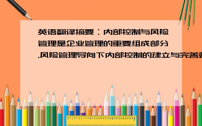 英语翻译摘要：内部控制与风险管理是企业管理的重要组成部分.风险管理导向下内部控制的建立与完善对企业管理与发展具有重大作用.文章首先阐述了内部控制与风险管理的相关概念,试着