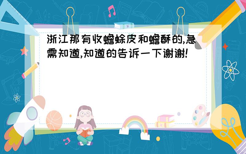 浙江那有收蟾蜍皮和蟾酥的,急需知道,知道的告诉一下谢谢!