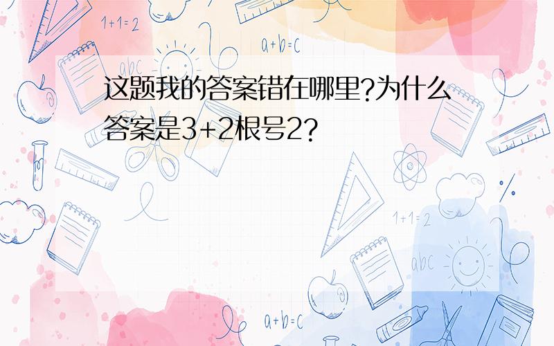 这题我的答案错在哪里?为什么答案是3+2根号2?