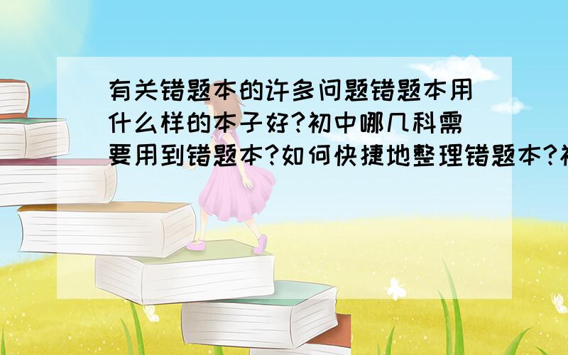 有关错题本的许多问题错题本用什么样的本子好?初中哪几科需要用到错题本?如何快捷地整理错题本?初中各科的错题本格式?就先这几个问题,请大家踊跃回答,最好附图!