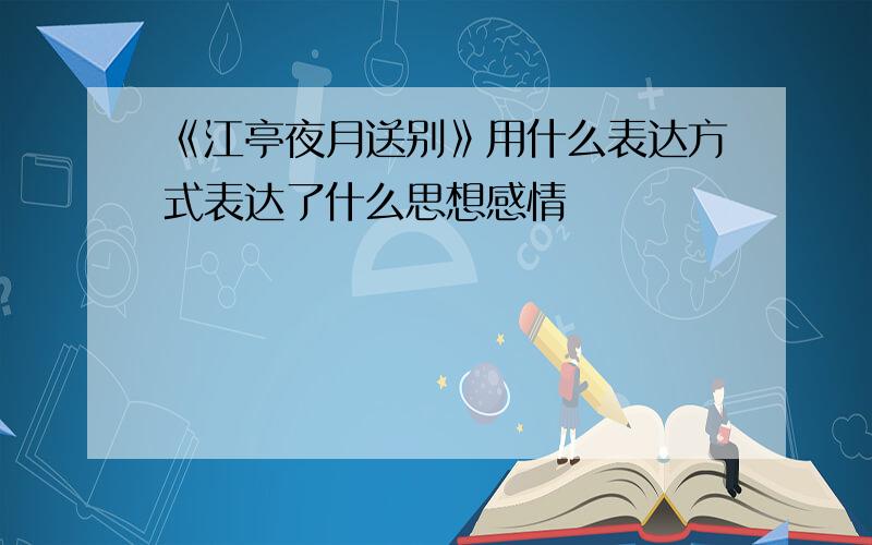 《江亭夜月送别》用什么表达方式表达了什么思想感情