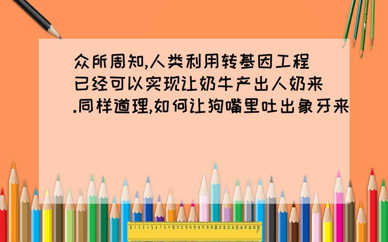 众所周知,人类利用转基因工程已经可以实现让奶牛产出人奶来.同样道理,如何让狗嘴里吐出象牙来