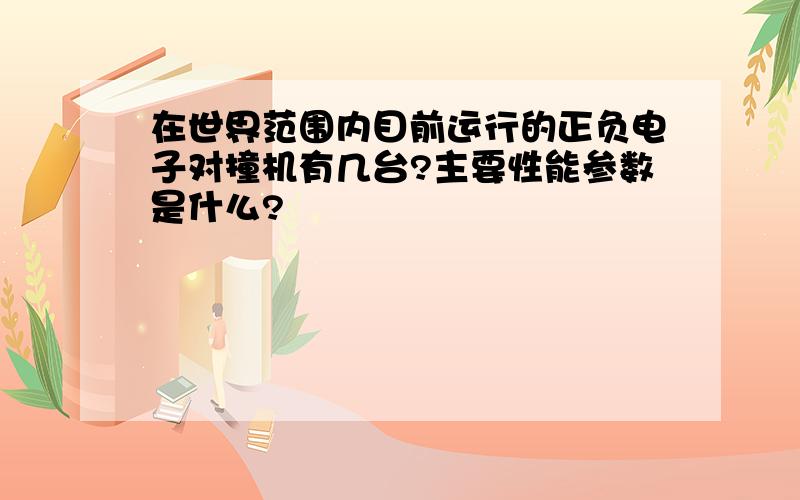 在世界范围内目前运行的正负电子对撞机有几台?主要性能参数是什么?