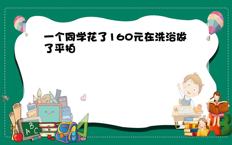 一个同学花了160元在洗浴做了平拍