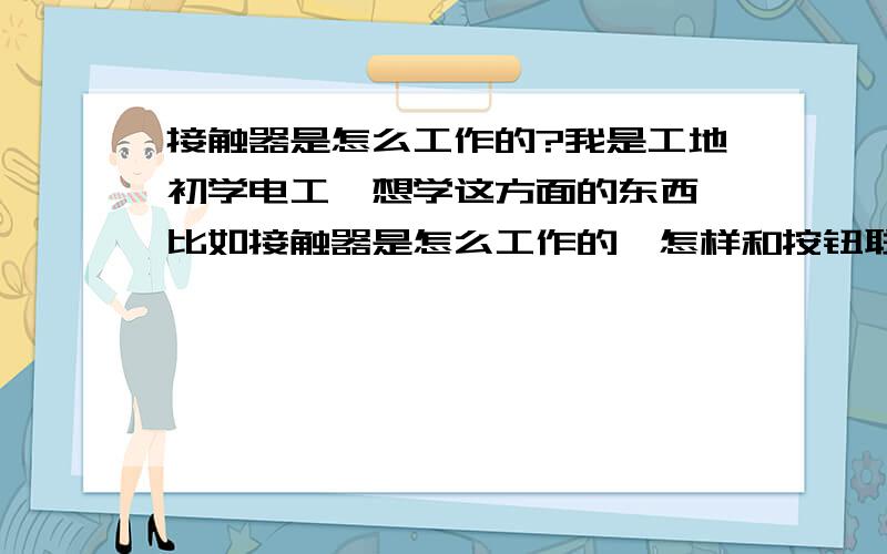 接触器是怎么工作的?我是工地初学电工,想学这方面的东西,比如接触器是怎么工作的,怎样和按钮联接等等,说的细点,最好有图,针对图给俺讲讲,先谢了我是初学