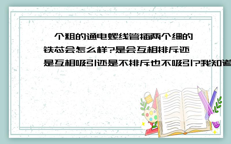 一个粗的通电螺线管插两个细的铁芯会怎么样?是会互相排斥还是互相吸引还是不排斥也不吸引?我知道有磁性大大增加，吸引排斥是磁场方向上的问题……