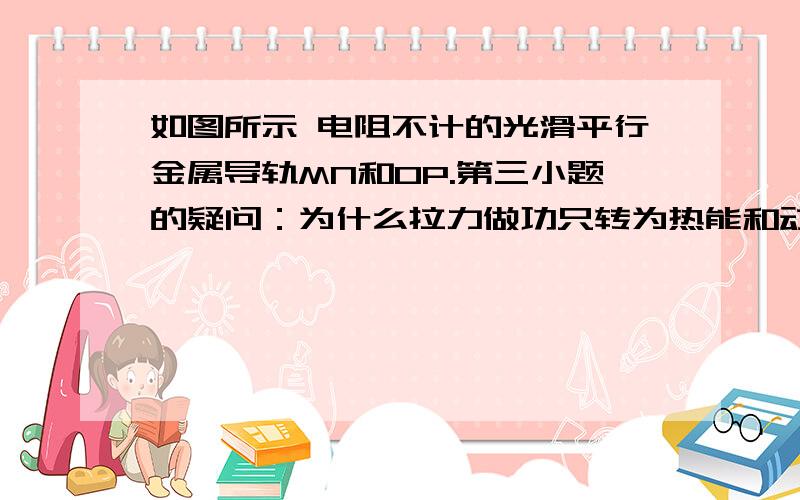 如图所示 电阻不计的光滑平行金属导轨MN和OP.第三小题的疑问：为什么拉力做功只转为热能和动能,它不是还有包括克服安培力所做的功吗