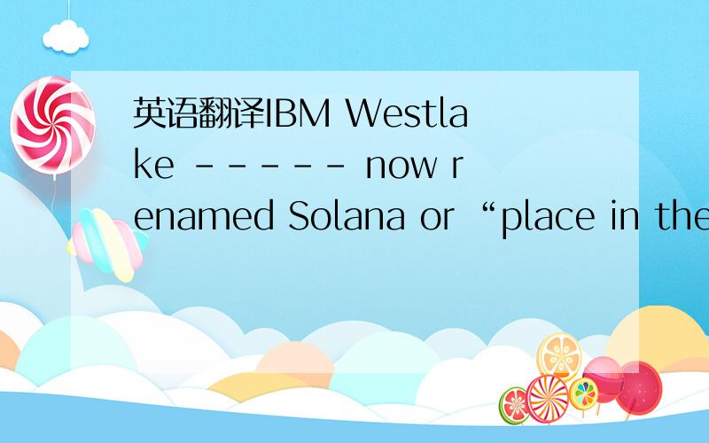 英语翻译IBM Westlake ----- now renamed Solana or “place in the sun” is the latest satellite city to go into orbit around Dallas and Fort Worth,taking its place in the regional galaxy next to Las Colinas,the Galleria,and the Dallas Parkway cor