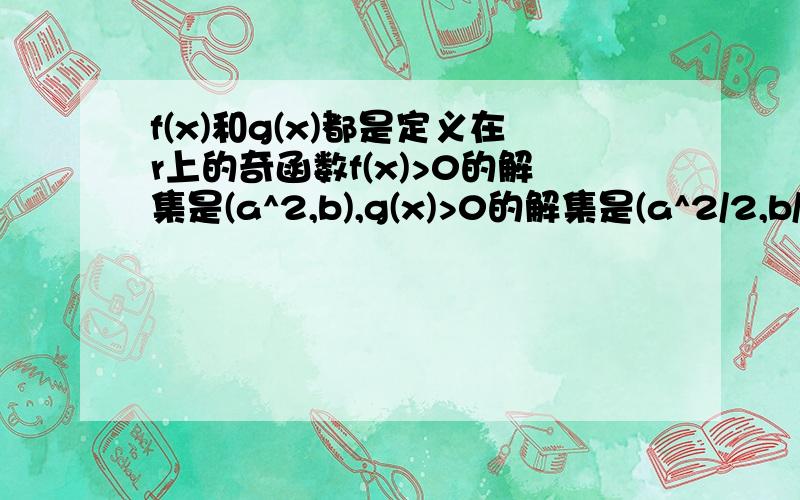 f(x)和g(x)都是定义在r上的奇函数f(x)>0的解集是(a^2,b),g(x)>0的解集是(a^2/2,b/2)(其中a,b为常数,且b>2a^2)则不等式f(x)g(x)的解集是__________不等式f(x)g(x)>=0的解集是__________