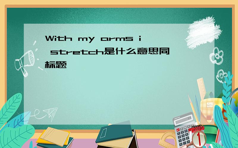 With my arms i stretch是什么意思同标题