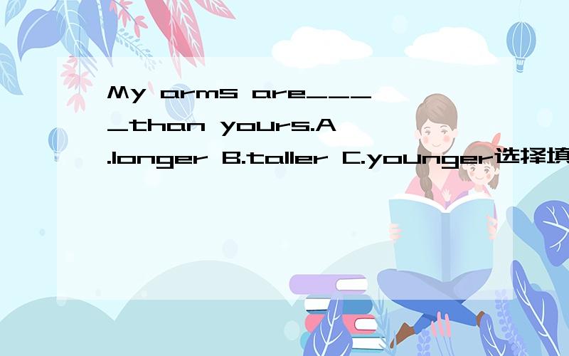 My arms are____than yours.A .longer B.taller C.younger选择填空!
