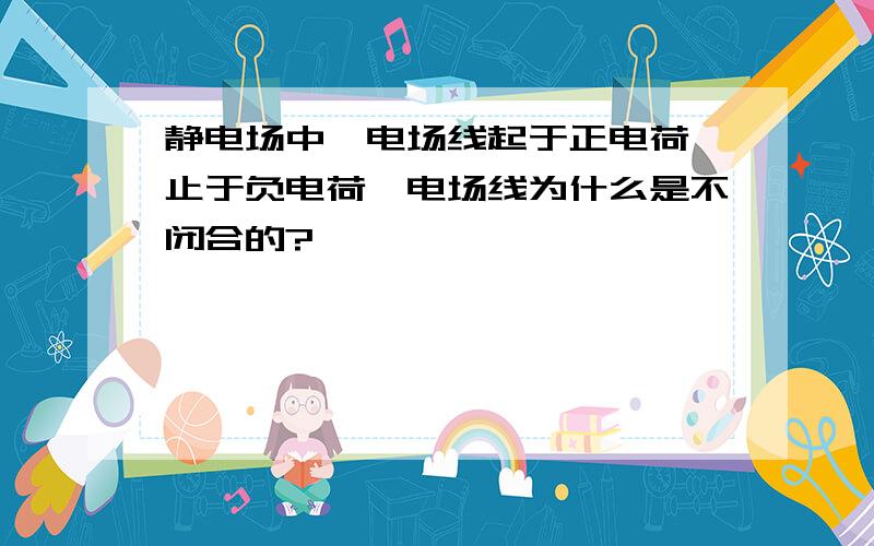 静电场中,电场线起于正电荷,止于负电荷,电场线为什么是不闭合的?