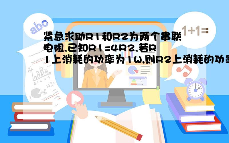 紧急求助R1和R2为两个串联电阻,已知R1=4R2,若R1上消耗的功率为1W,则R2上消耗的功率为多少?