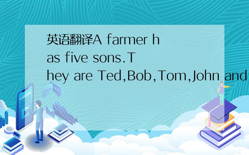 英语翻译A farmer has five sons.They are Ted,Bob,Tom,John and Bill.John has no elder brother.He was four years older when his first younger brother was born.The number of Tom's elder brothers is equal to his younger brothers.Bill will be twenty-on