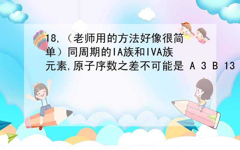 18,（老师用的方法好像很简单）同周期的IA族和IVA族元素,原子序数之差不可能是 A 3 B 13 C 26 D 27求此题简单的解法.