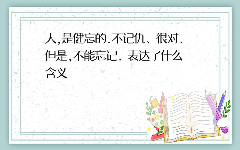 人,是健忘的.不记仇、很对.但是,不能忘记. 表达了什么含义