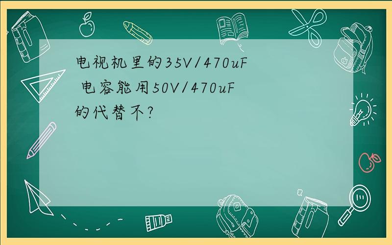 电视机里的35V/470uF 电容能用50V/470uF的代替不?