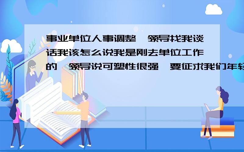 事业单位人事调整,领导找我谈话我该怎么说我是刚去单位工作的,领导说可塑性很强,要征求我们年轻人意见,说了几个候选人,让我推荐一个,我该怎么回答?我想让领导认为我确实好好考虑过这