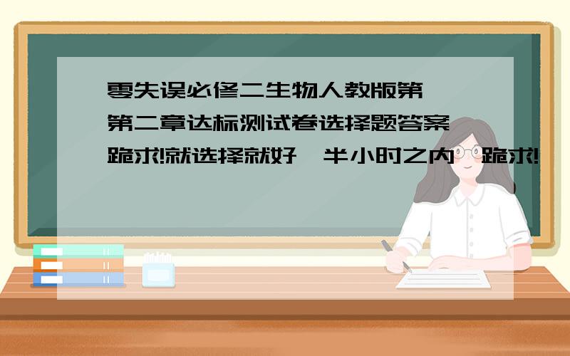 零失误必修二生物人教版第一,第二章达标测试卷选择题答案,跪求!就选择就好,半小时之内,跪求!