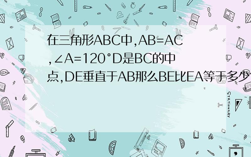 在三角形ABC中,AB=AC,∠A=120°D是BC的中点,DE垂直于AB那么BE比EA等于多少?