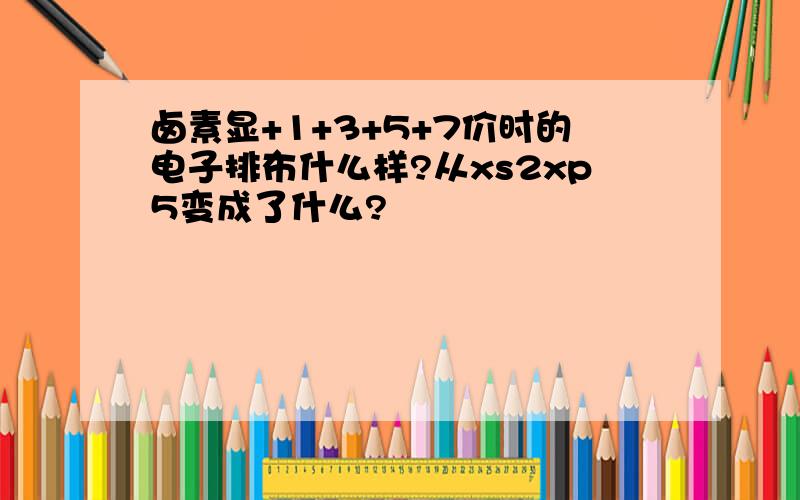 卤素显+1+3+5+7价时的电子排布什么样?从xs2xp5变成了什么?