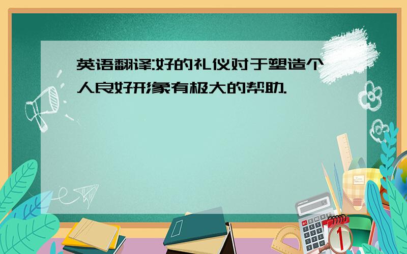 英语翻译:好的礼仪对于塑造个人良好形象有极大的帮助.