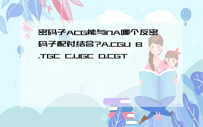 密码子ACG能与NA哪个反密码子配对结合?A.CGU B.TGC C.UGC D.CGT