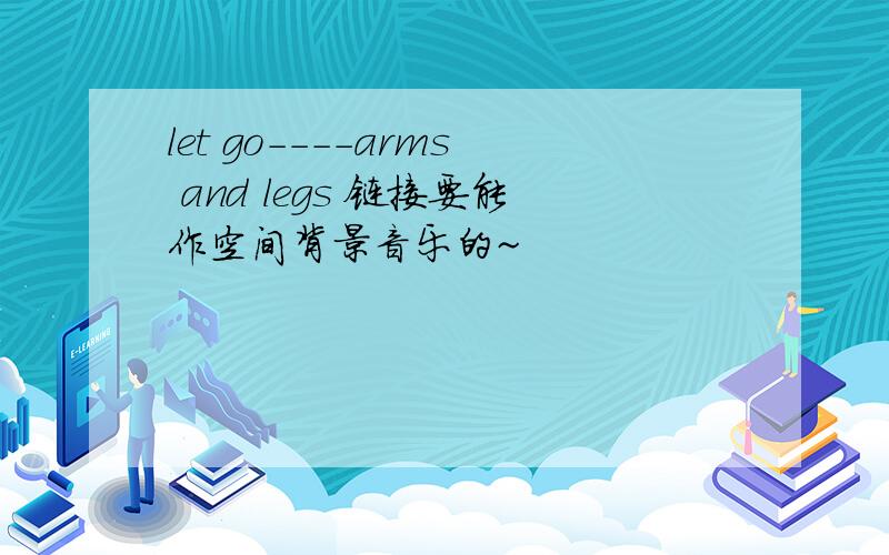 let go----arms and legs 链接要能作空间背景音乐的~
