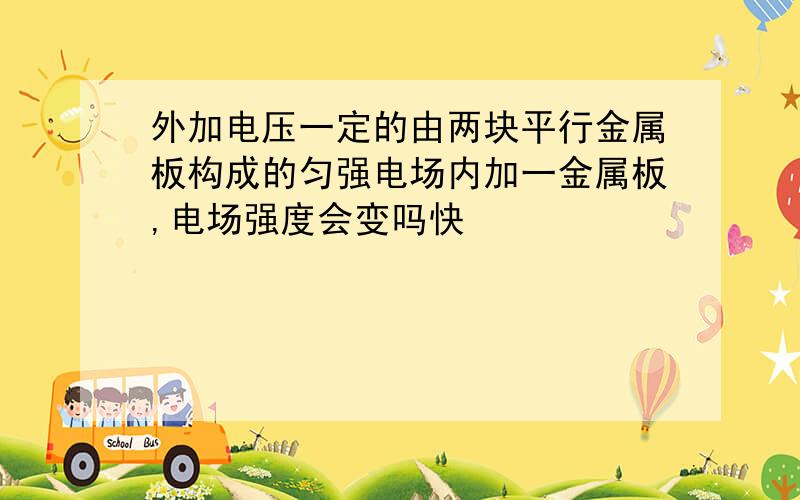 外加电压一定的由两块平行金属板构成的匀强电场内加一金属板,电场强度会变吗快