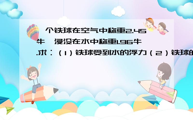 一个铁球在空气中称重2.45牛,浸没在水中称重1.96牛.求：（1）铁球受到水的浮力（2）铁球的体积（3）铁球的质量第三问答案是0.25千克 为什么我用m=pv 用第二问做出的0.00005立方米 乘以铁的密