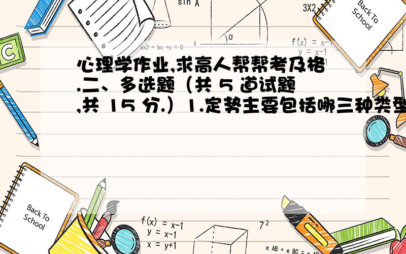 心理学作业,求高人帮帮考及格.二、多选题（共 5 道试题,共 15 分.）1.定势主要包括哪三种类型?A.运动定势B.心理定势C.知觉定势D.感觉定势 满分：3 分2.现代气质学说将气质分为四种类型,其中