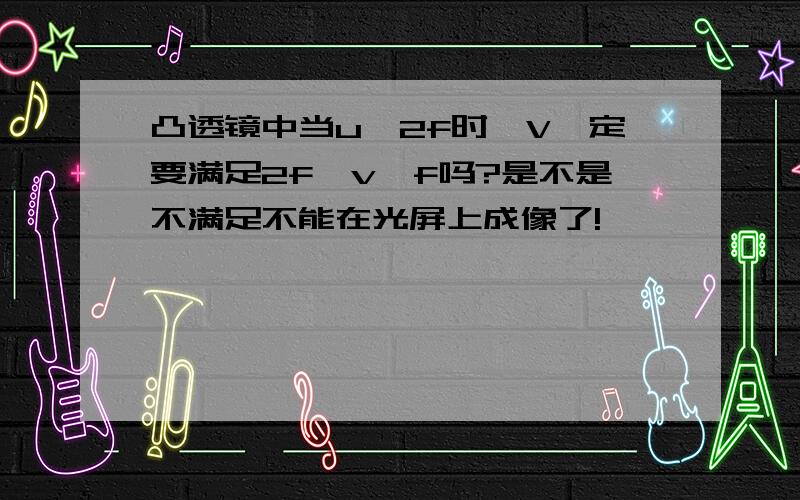 凸透镜中当u>2f时,V一定要满足2f>v>f吗?是不是不满足不能在光屏上成像了!