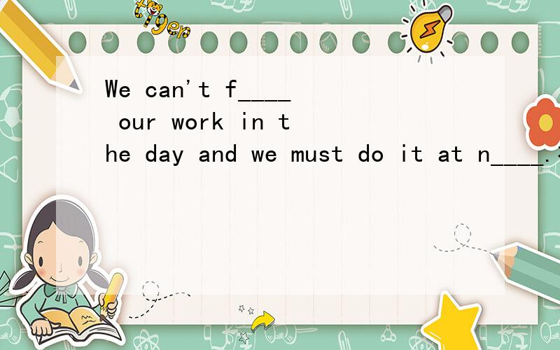 We can't f____ our work in the day and we must do it at n____.补全对话谁能帮我填上啊,开头字母给了,