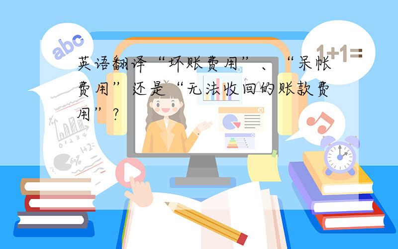 英语翻译“坏账费用”、“呆帐费用”还是“无法收回的账款费用”?