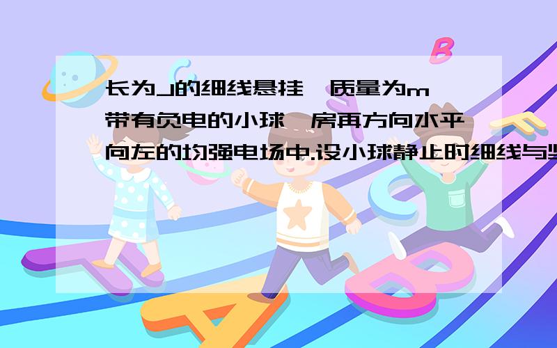 长为J的细线悬挂一质量为m、带有负电的小球,房再方向水平向左的均强电场中.设小球静止时细线与坚直方向的夹角为⊙,求悬线收到的拉力