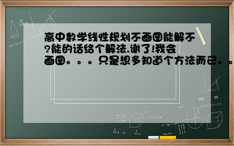 高中数学线性规划不画图能解不?能的话给个解法.谢了!我会画图。。。只是想多知道个方法而已。。要的是解法！！ありかとう！！