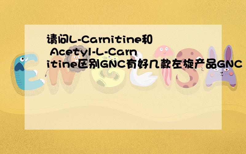 请问L-Carnitine和 Acetyl-L-Carnitine区别GNC有好几款左旋产品GNC Acetyl-L-Carnitine Alpha Lipoic AcidGNC L-Carnitine 500GNC Acetyl-L-Carnitine Alpha Lipoic Acid成分:Acetyl-L-Carnitine Hydrochloride 500.00 mgalpha-Lipoic Acid 200.00 mg GN