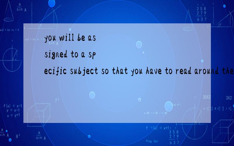 you will be assigned to a specific subject so that you have to read around the you will be assigned to a specific subject so that you have to read around the subject to from own idea .