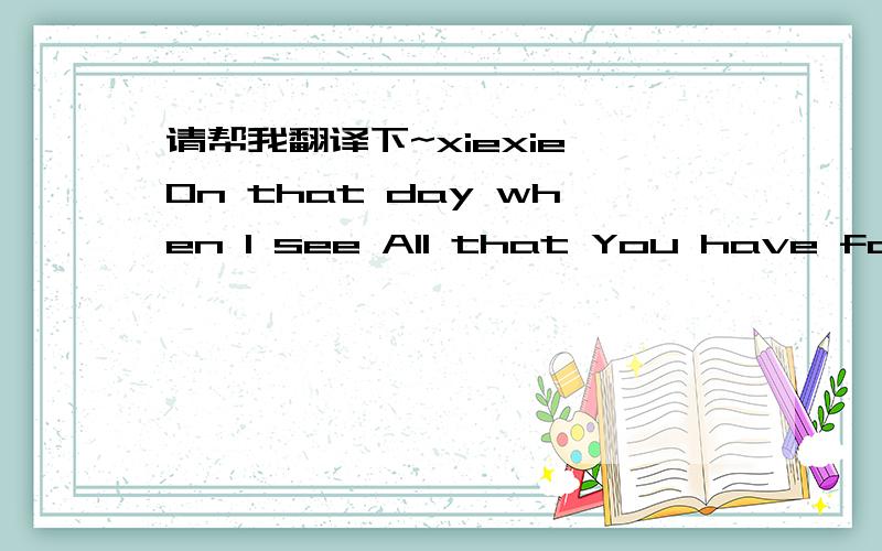 请帮我翻译下~xiexie On that day when I see All that You have for me When I see You face to face The