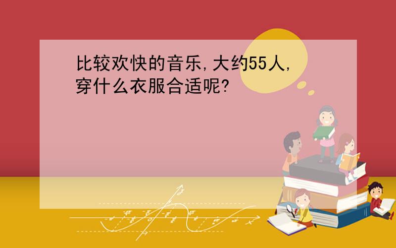 比较欢快的音乐,大约55人,穿什么衣服合适呢?