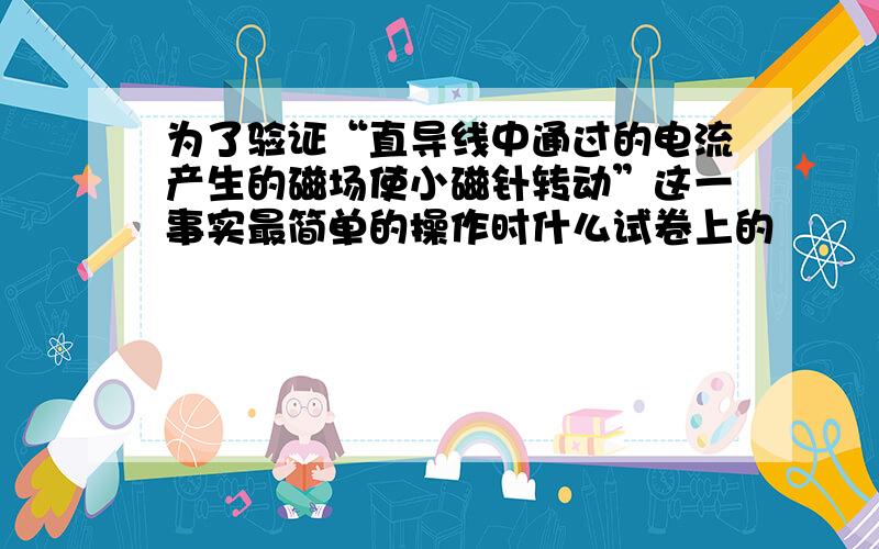 为了验证“直导线中通过的电流产生的磁场使小磁针转动”这一事实最简单的操作时什么试卷上的