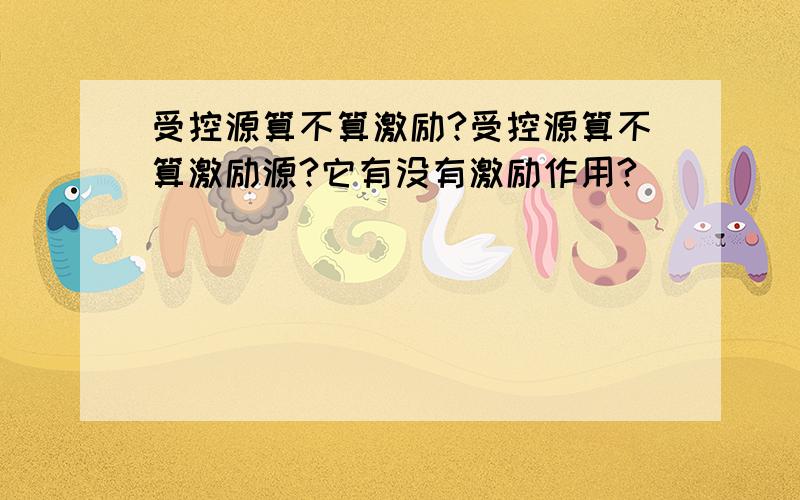 受控源算不算激励?受控源算不算激励源?它有没有激励作用?