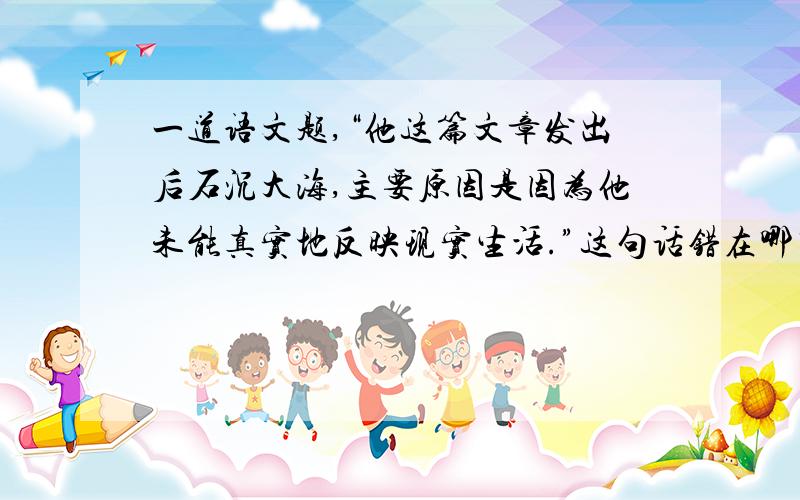 一道语文题,“他这篇文章发出后石沉大海,主要原因是因为他未能真实地反映现实生活.”这句话错在哪里?