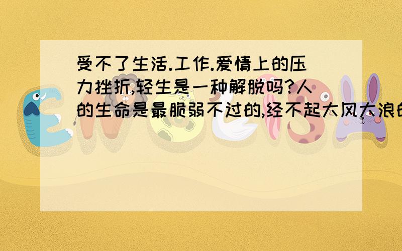 受不了生活.工作.爱情上的压力挫折,轻生是一种解脱吗?人的生命是最脆弱不过的,经不起大风大浪的人类,都会选择结束生命.