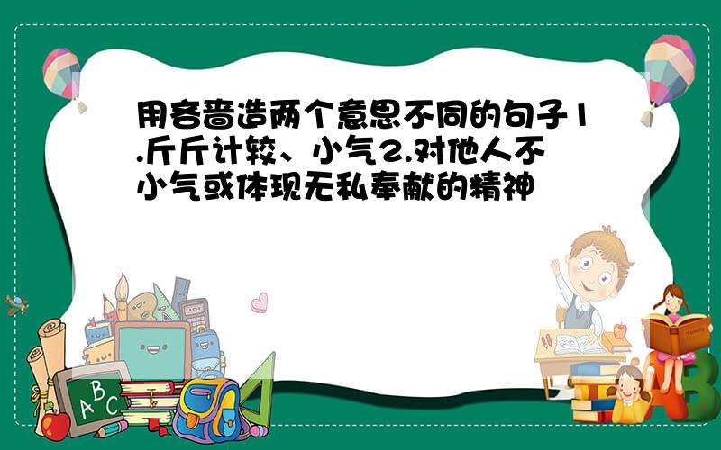 用吝啬造两个意思不同的句子1.斤斤计较、小气2.对他人不小气或体现无私奉献的精神