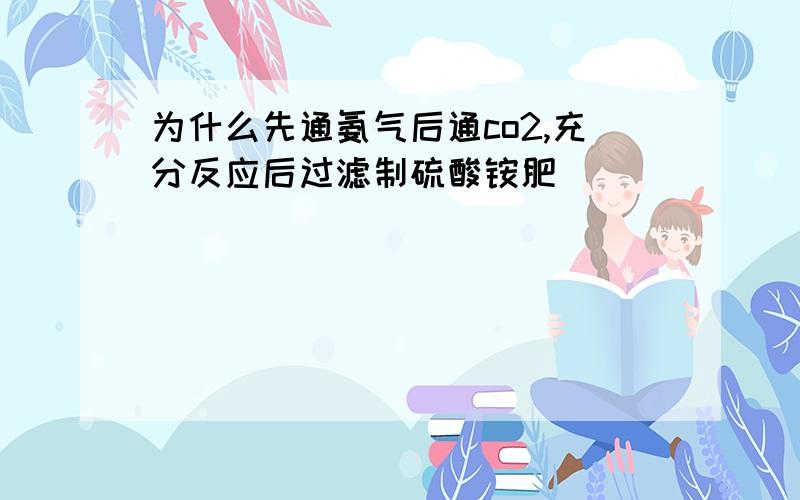 为什么先通氨气后通co2,充分反应后过滤制硫酸铵肥