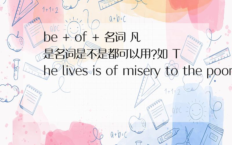 be + of + 名词 凡是名词是不是都可以用?如 The lives is of misery to the poor Would it be of real benefit to me 不是可以吗?但是benefit 没形容词形式啊?是不是名词都得有形容词形式才可以用这个句型？