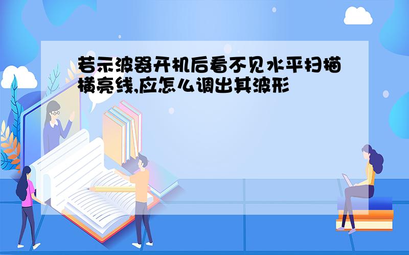 若示波器开机后看不见水平扫描横亮线,应怎么调出其波形